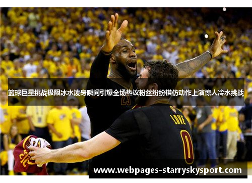 篮球巨星挑战极限冰水泼身瞬间引爆全场热议粉丝纷纷模仿动作上演惊人冷水挑战