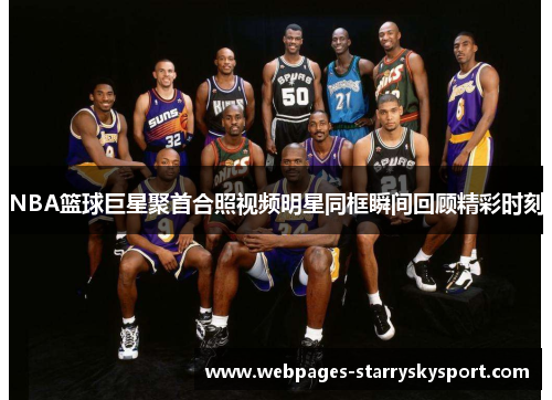 NBA篮球巨星聚首合照视频明星同框瞬间回顾精彩时刻