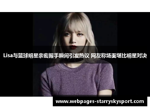 Lisa与篮球明星亲密握手瞬间引发热议 网友称场面堪比明星对决