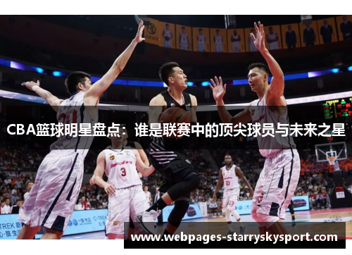 CBA篮球明星盘点：谁是联赛中的顶尖球员与未来之星