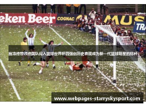 施洛德带领德国队闯入篮球世界杯四强创历史表现成为新一代篮球明星的标杆