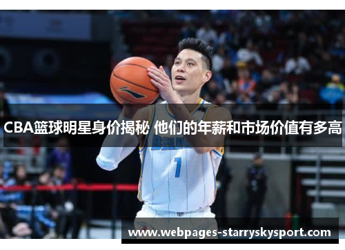 CBA篮球明星身价揭秘 他们的年薪和市场价值有多高