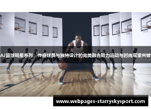 AJ篮球明星系列：传奇球员与独特设计的完美融合助力运动与时尚双重突破
