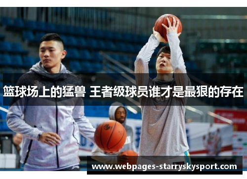 篮球场上的猛兽 王者级球员谁才是最狠的存在