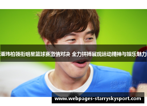 潘玮柏领衔明星篮球赛激情对决 全力拼搏展现运动精神与娱乐魅力