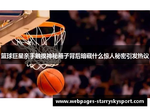 篮球巨星亲手触摸神秘箱子背后暗藏什么惊人秘密引发热议