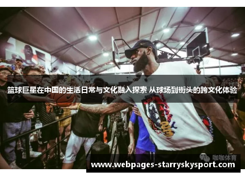 篮球巨星在中国的生活日常与文化融入探索 从球场到街头的跨文化体验
