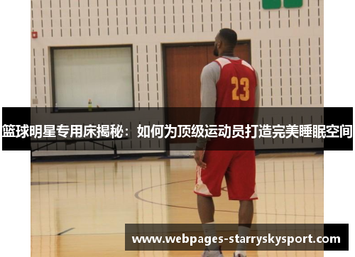 篮球明星专用床揭秘：如何为顶级运动员打造完美睡眠空间