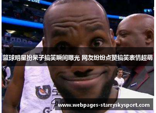 篮球明星扮呆子搞笑瞬间曝光 网友纷纷点赞搞笑表情超萌