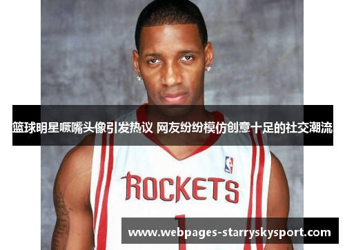 篮球明星噘嘴头像引发热议 网友纷纷模仿创意十足的社交潮流
