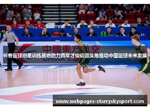 长春篮球明星训练基地助力青年才俊崭露头角推动中国篮球未来发展
