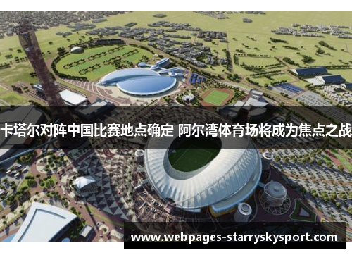 卡塔尔对阵中国比赛地点确定 阿尔湾体育场将成为焦点之战
